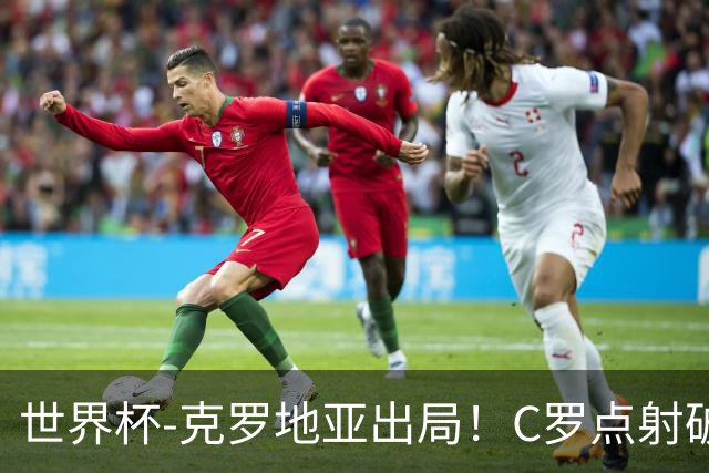 世界杯-克罗地亚出局！C罗点射破荒拉莫斯94分钟绝杀 葡萄牙2-1晋级