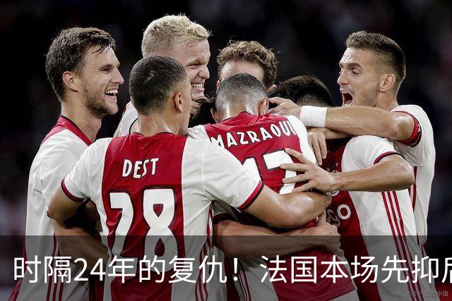 时隔24年的复仇！法国本场先抑后扬 一扫韩日世界杯阴霾