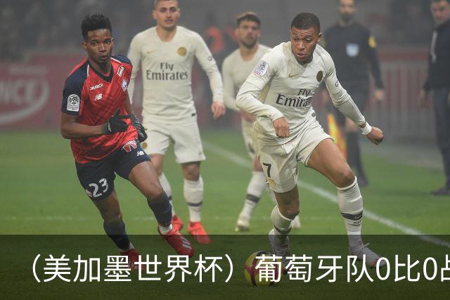 （美加墨世界杯）葡萄牙队0比0战平哥伦比亚队 两队携手出线
